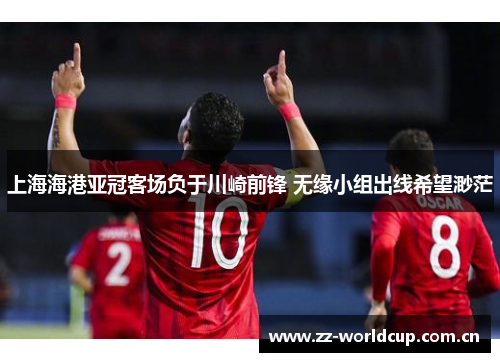 上海海港亚冠客场负于川崎前锋 无缘小组出线希望渺茫 上海海港亚冠客场负于川崎前锋 无缘小组出线希望渺茫