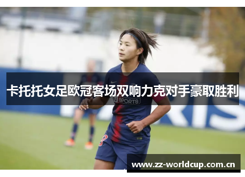 卡托托女足欧冠客场双响力克对手豪取胜利 卡托托女足欧冠客场双响力克对手豪取胜利